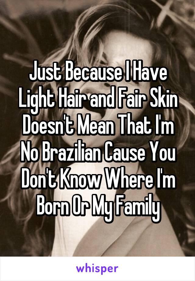 Just Because I Have Light Hair and Fair Skin Doesn't Mean That I'm No Brazilian Cause You Don't Know Where I'm Born Or My Family