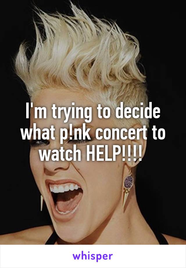 I'm trying to decide what p!nk concert to watch HELP!!!! 