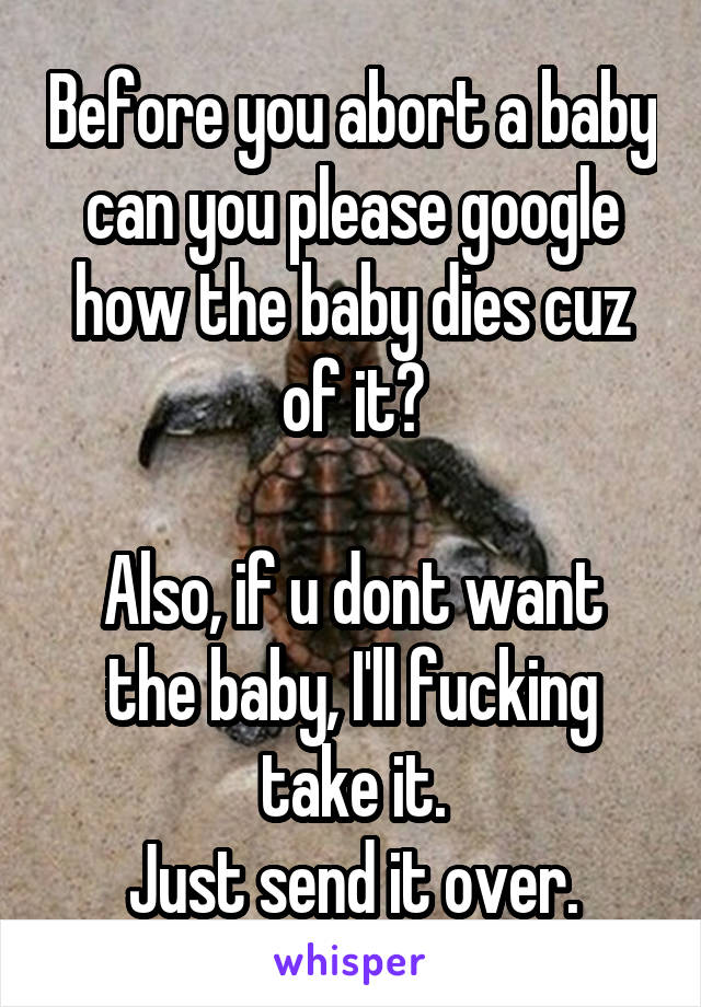 Before you abort a baby can you please google how the baby dies cuz of it?

Also, if u dont want the baby, I'll fucking take it.
Just send it over.