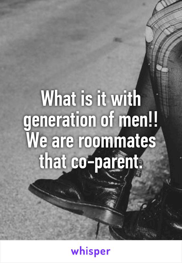 What is it with generation of men!! We are roommates that co-parent.