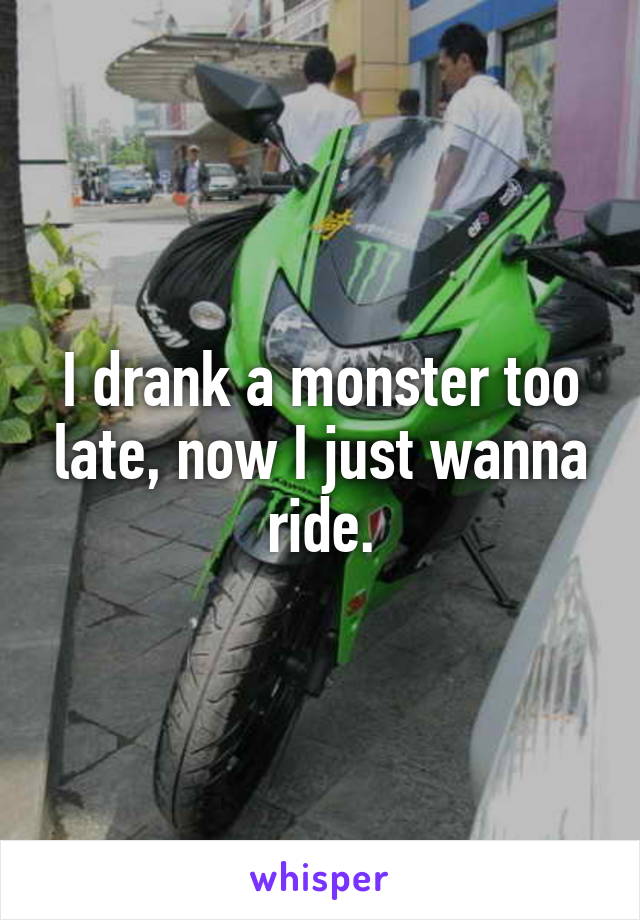 I drank a monster too late, now I just wanna ride.