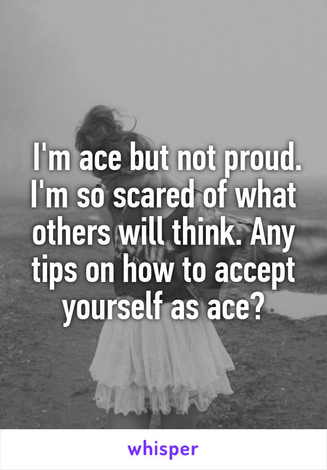  I'm ace but not proud. I'm so scared of what others will think. Any tips on how to accept yourself as ace?