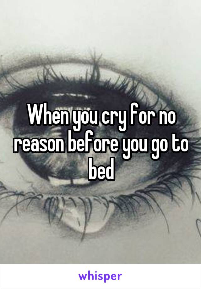 When you cry for no reason before you go to bed