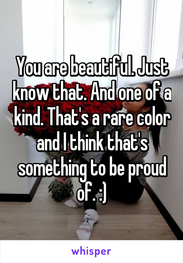 You are beautiful. Just know that. And one of a kind. That's a rare color and I think that's something to be proud of. :)