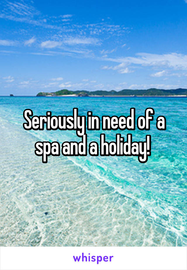 Seriously in need of a spa and a holiday! 