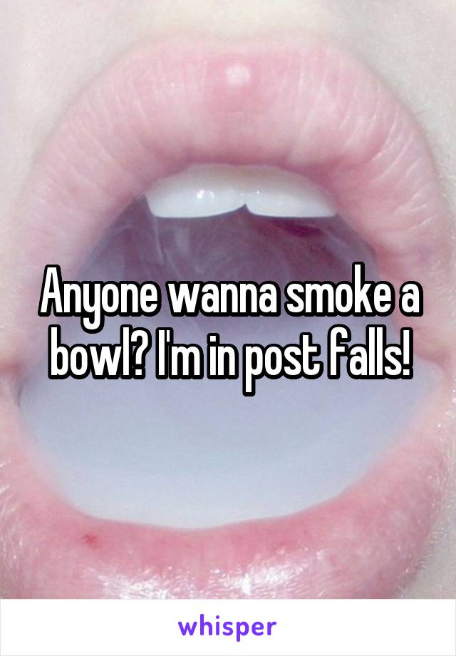 Anyone wanna smoke a bowl? I'm in post falls!