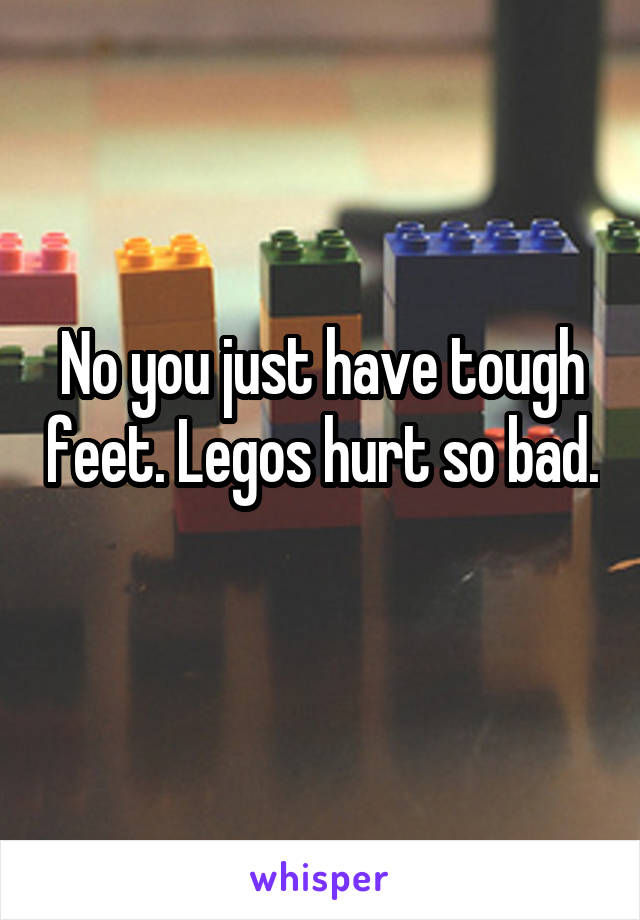 No you just have tough feet. Legos hurt so bad. 