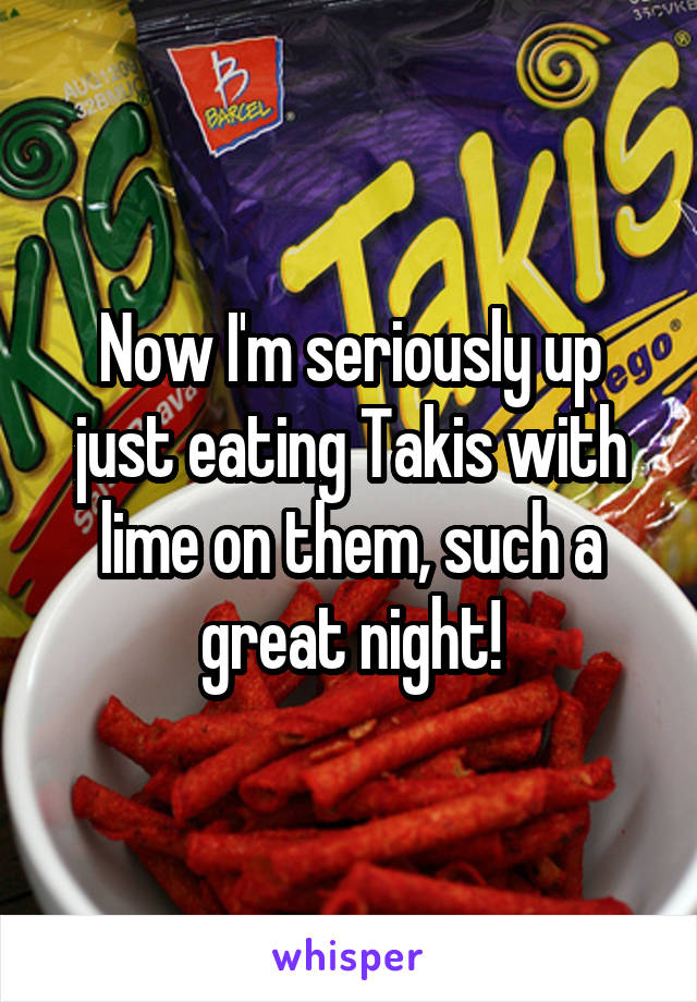 Now I'm seriously up just eating Takis with lime on them, such a great night!