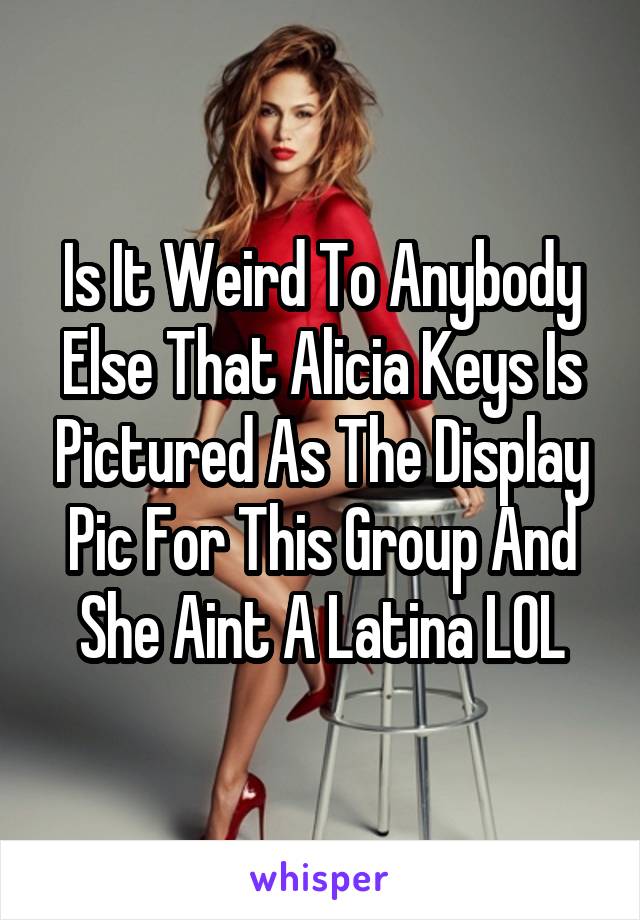 Is It Weird To Anybody Else That Alicia Keys Is Pictured As The Display Pic For This Group And She Aint A Latina LOL