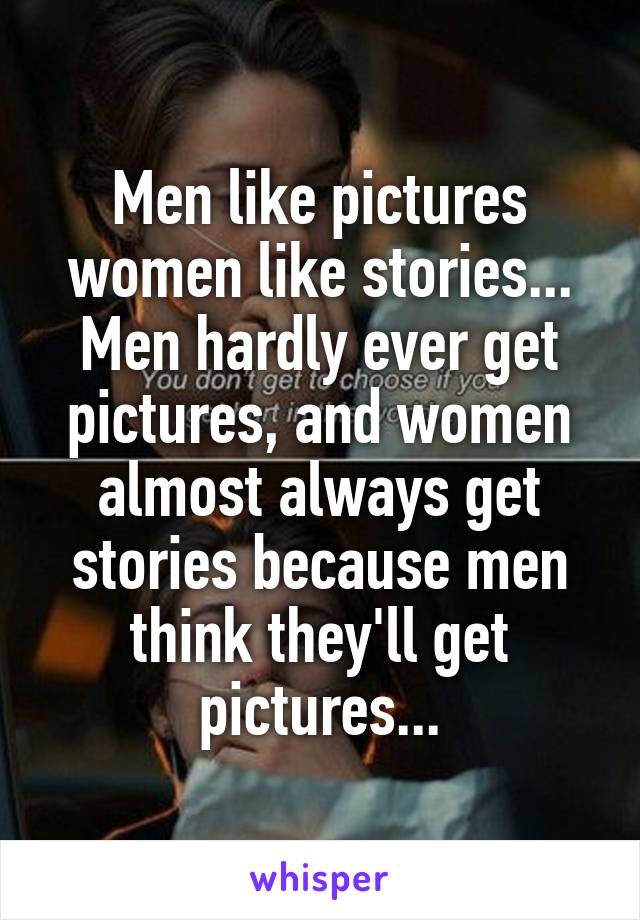 Men like pictures women like stories... Men hardly ever get pictures, and women almost always get stories because men think they'll get pictures...