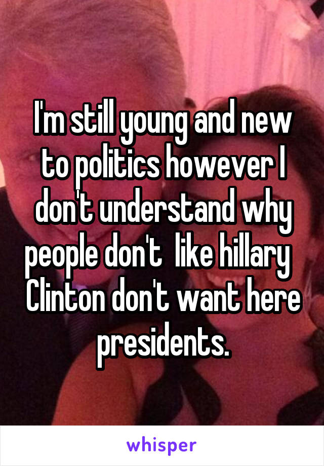 I'm still young and new to politics however I don't understand why people don't  like hillary   Clinton don't want here presidents.