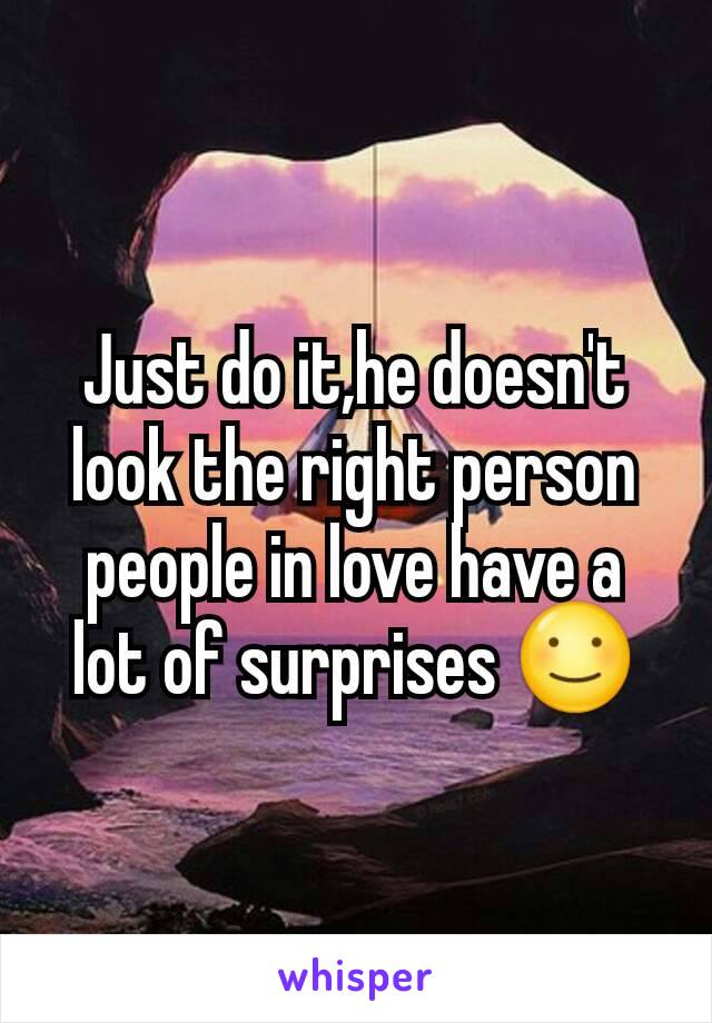 Just do it,he doesn't look the right person people in love have a lot of surprises ☺