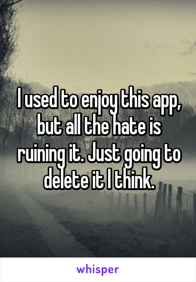 I used to enjoy this app, but all the hate is ruining it. Just going to delete it I think.