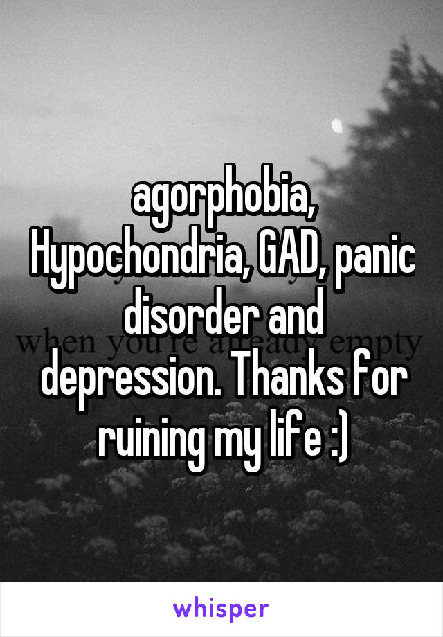 agorphobia, Hypochondria, GAD, panic disorder and depression. Thanks for ruining my life :)