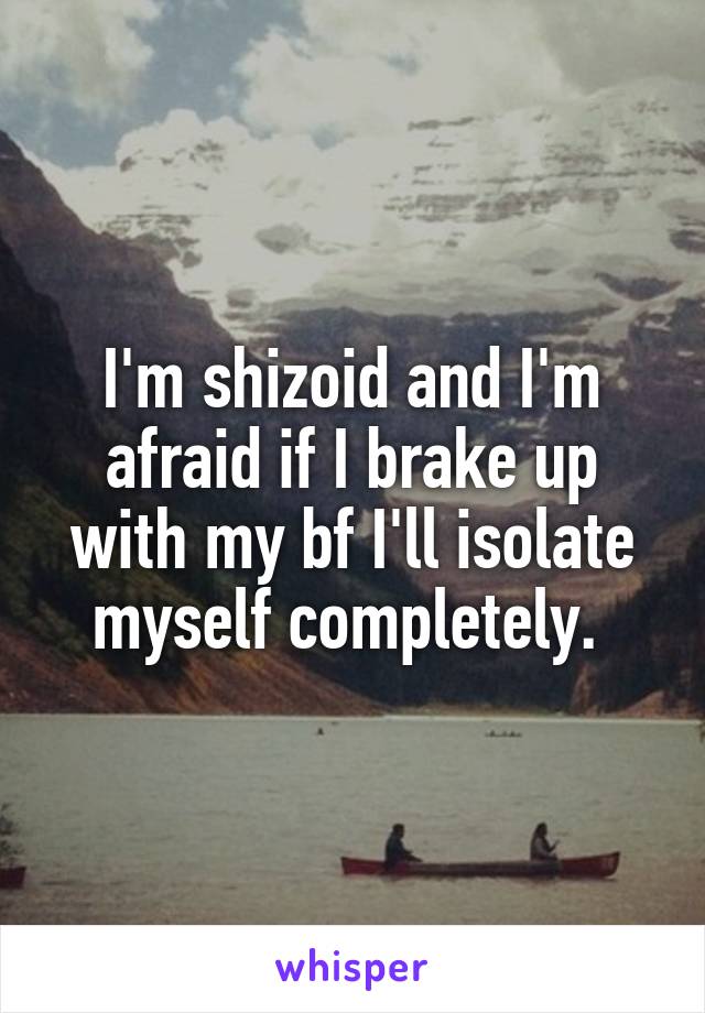 I'm shizoid and I'm afraid if I brake up with my bf I'll isolate myself completely. 