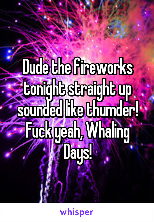 Dude the fireworks tonight straight up sounded like thumder! Fuck yeah, Whaling Days!