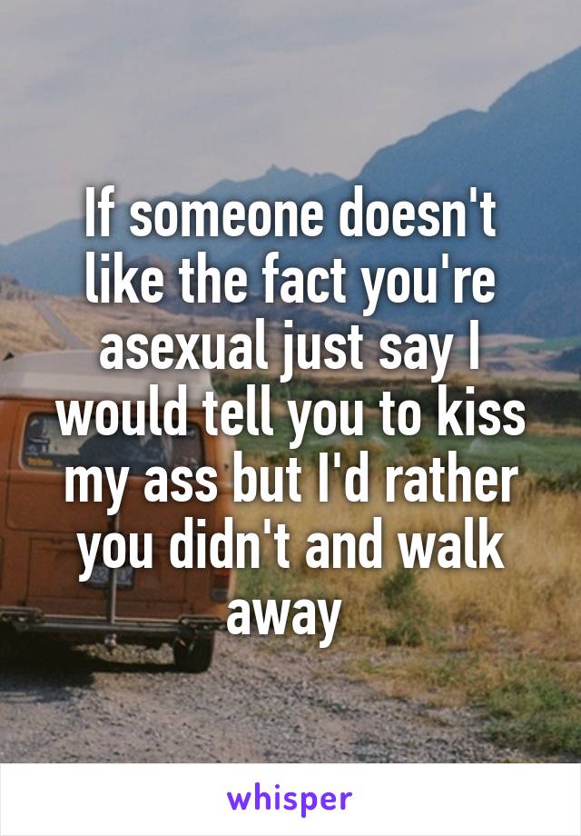 If someone doesn't like the fact you're asexual just say I would tell you to kiss my ass but I'd rather you didn't and walk away 