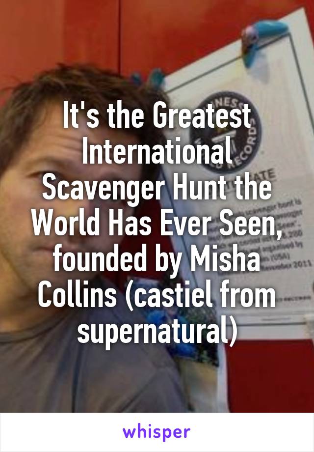 It's the Greatest International Scavenger Hunt the World Has Ever Seen, founded by Misha Collins (castiel from supernatural)