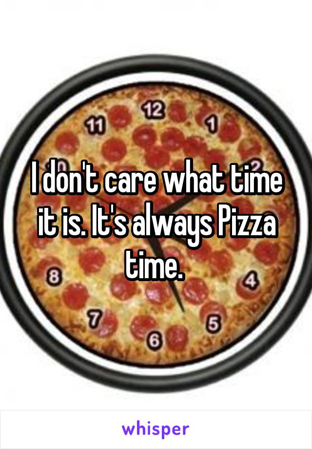 I don't care what time it is. It's always Pizza time. 