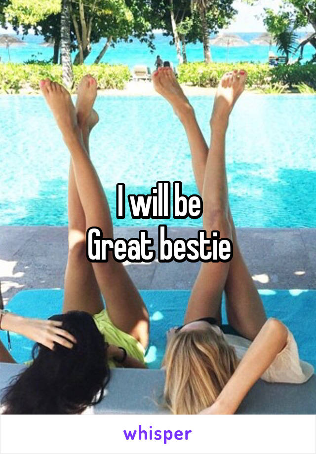 I will be
Great bestie