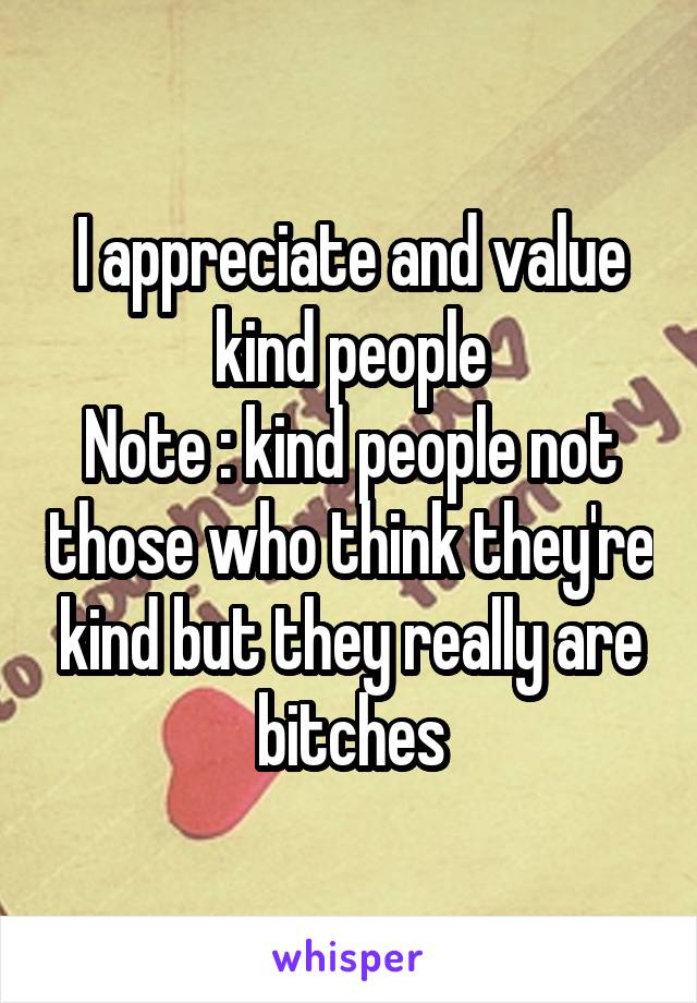 I appreciate and value kind people
Note : kind people not those who think they're kind but they really are bitches