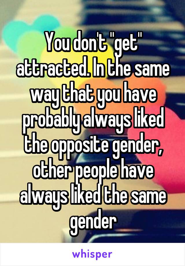 You don't "get" attracted. In the same way that you have probably always liked the opposite gender, other people have always liked the same gender