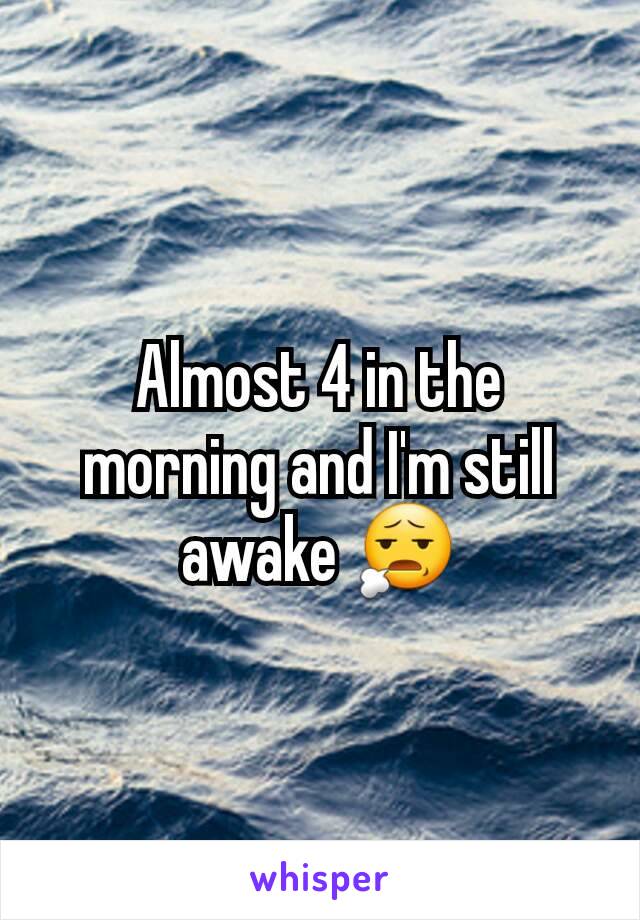 Almost 4 in the morning and I'm still awake 😧