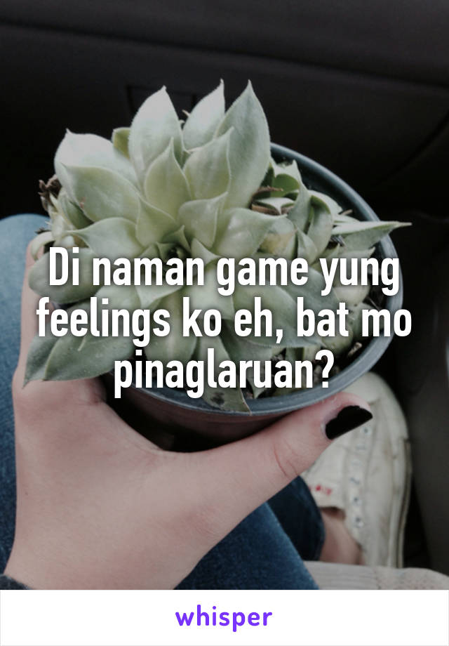 Di naman game yung feelings ko eh, bat mo pinaglaruan?