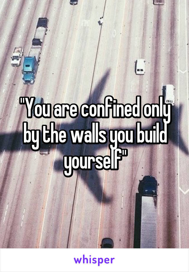 "You are confined only by the walls you build yourself"