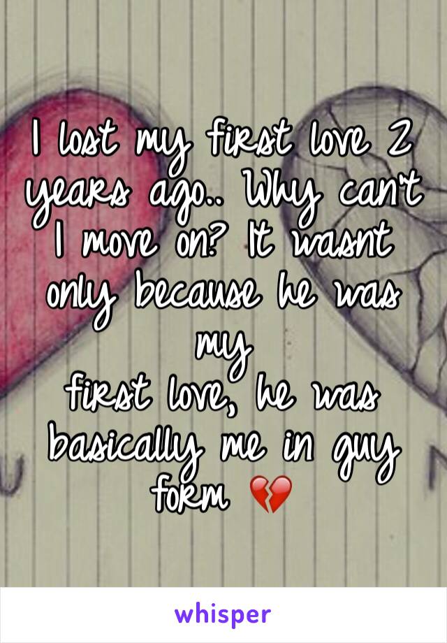 I lost my first love 2 years ago.. Why can't I move on? It wasnt only because he was my 
first love, he was basically me in guy form 💔