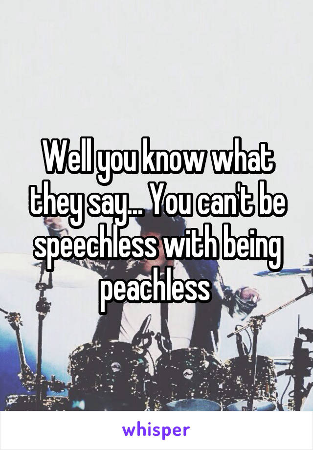 Well you know what they say... You can't be speechless with being peachless 