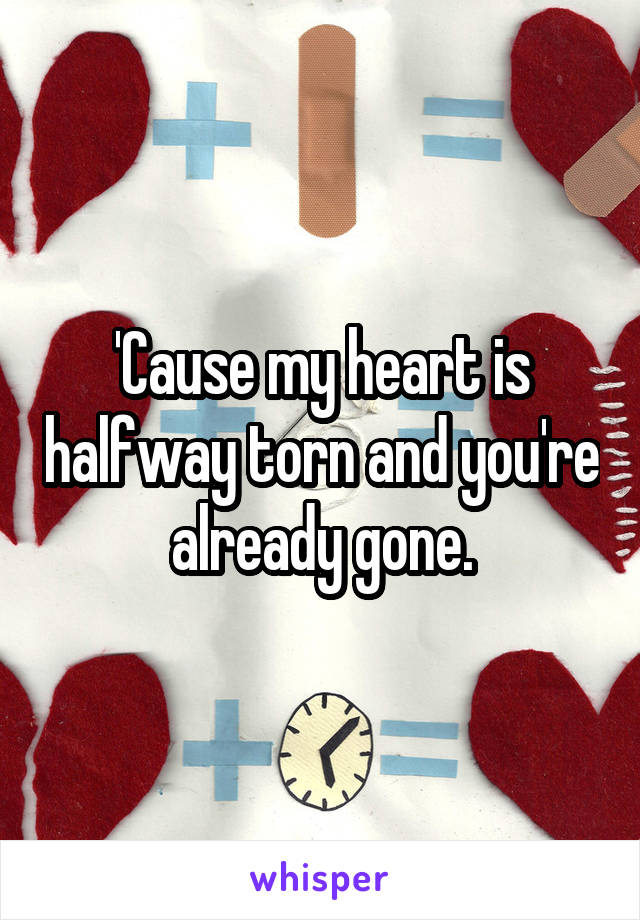 'Cause my heart is halfway torn and you're already gone.