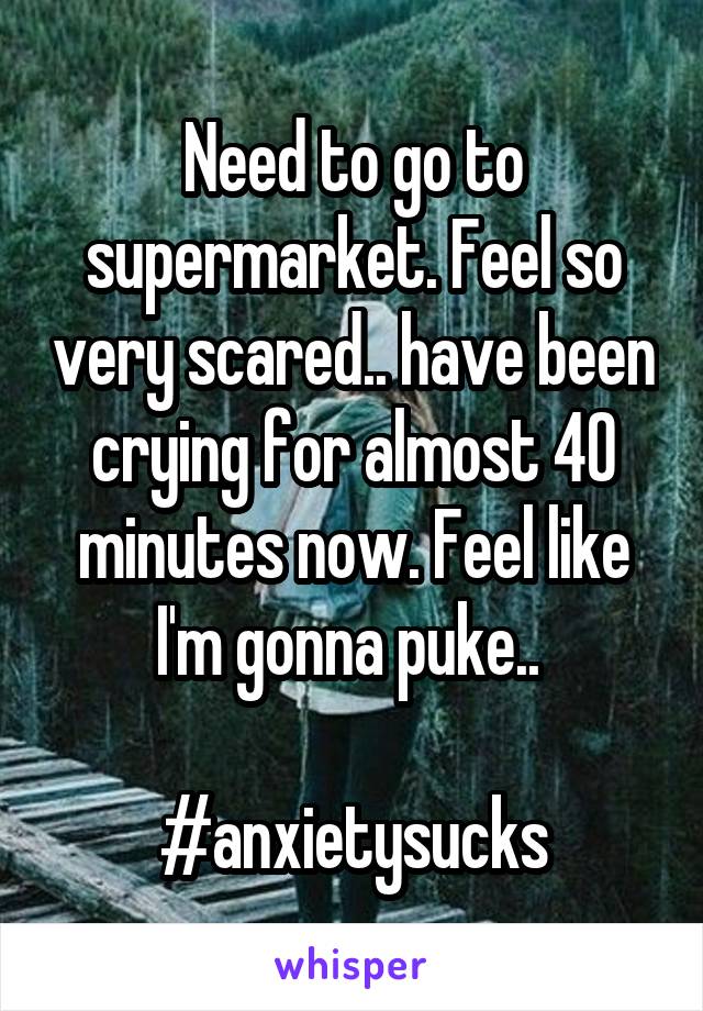 Need to go to supermarket. Feel so very scared.. have been crying for almost 40 minutes now. Feel like I'm gonna puke.. 

#anxietysucks