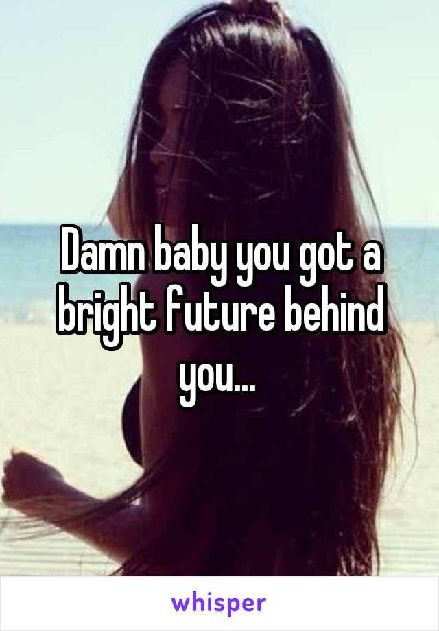 Damn baby you got a bright future behind you... 