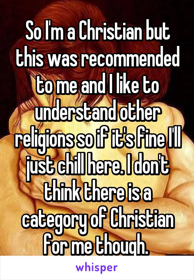 So I'm a Christian but this was recommended to me and I like to understand other religions so if it's fine I'll just chill here. I don't think there is a category of Christian for me though. 