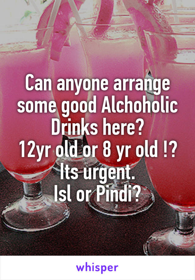 Can anyone arrange some good Alchoholic Drinks here?
12yr old or 8 yr old !?
Its urgent.
Isl or Pindi?