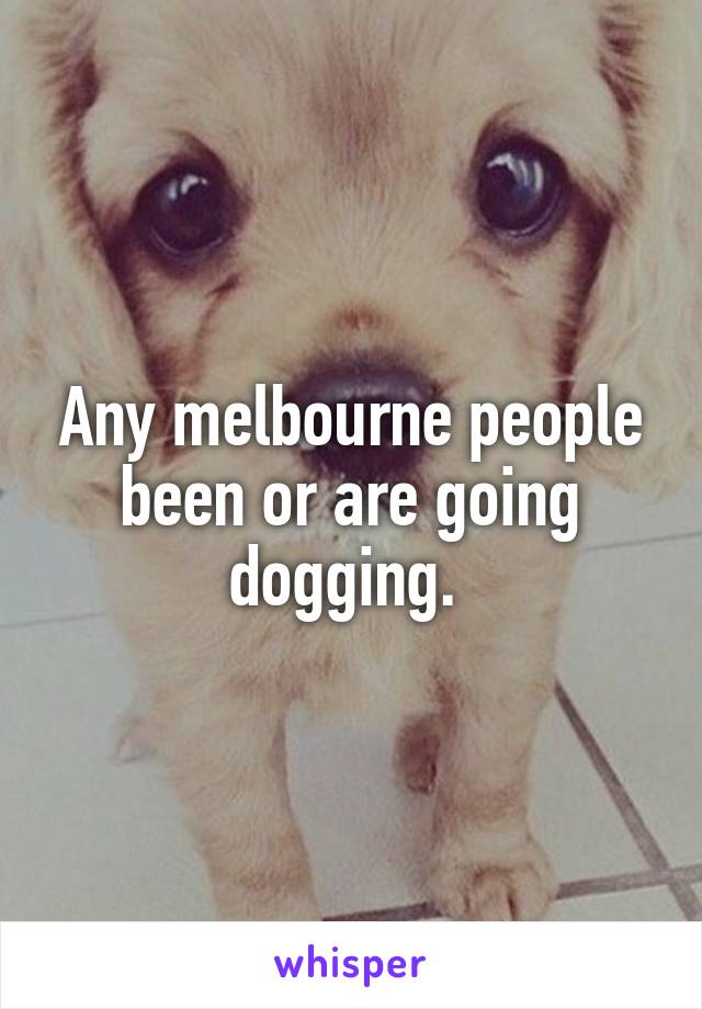 Any melbourne people been or are going dogging. 