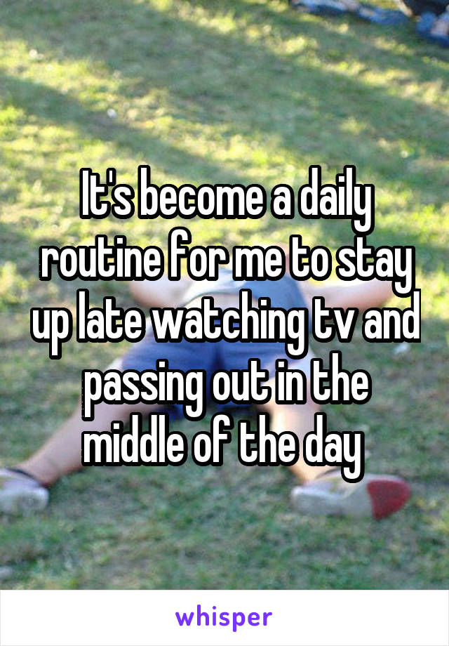 It's become a daily routine for me to stay up late watching tv and passing out in the middle of the day 