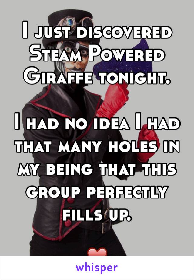 I just discovered Steam Powered Giraffe tonight.

I had no idea I had that many holes in my being that this group perfectly fills up.

❤️