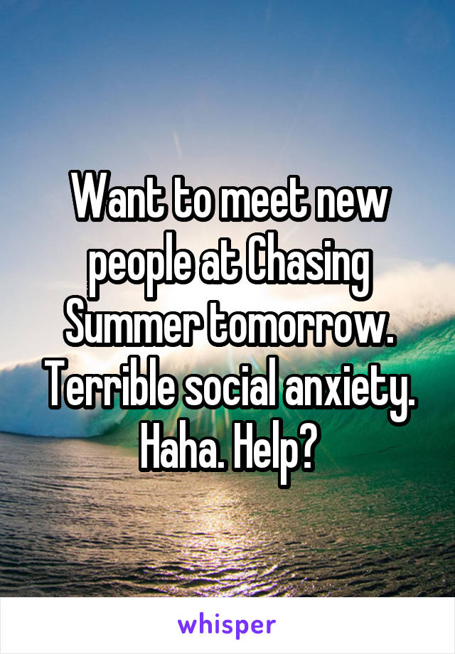 Want to meet new people at Chasing Summer tomorrow. Terrible social anxiety. Haha. Help?