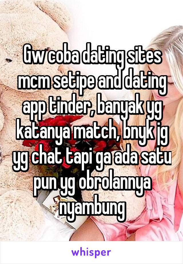 Gw coba dating sites mcm setipe and dating app tinder, banyak yg katanya match, bnyk jg yg chat tapi ga ada satu pun yg obrolannya nyambung