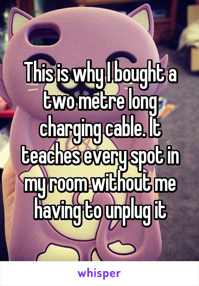 This is why I bought a two metre long charging cable. It teaches every spot in my room without me having to unplug it