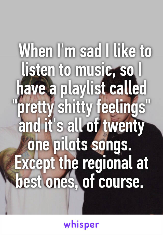   When I'm sad I like to listen to music, so I have a playlist called "pretty shitty feelings" and it's all of twenty one pilots songs. 
Except the regional at best ones, of course. 