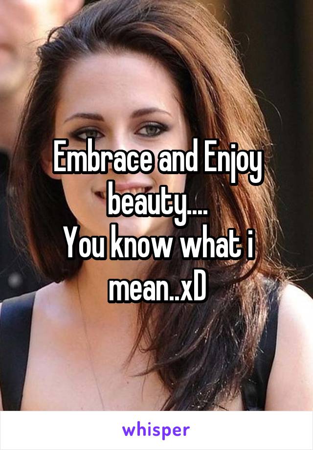 Embrace and Enjoy beauty....
You know what i mean..xD