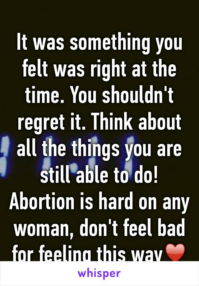 It was something you felt was right at the time. You shouldn't regret it. Think about all the things you are still able to do! Abortion is hard on any woman, don't feel bad for feeling this way♥️