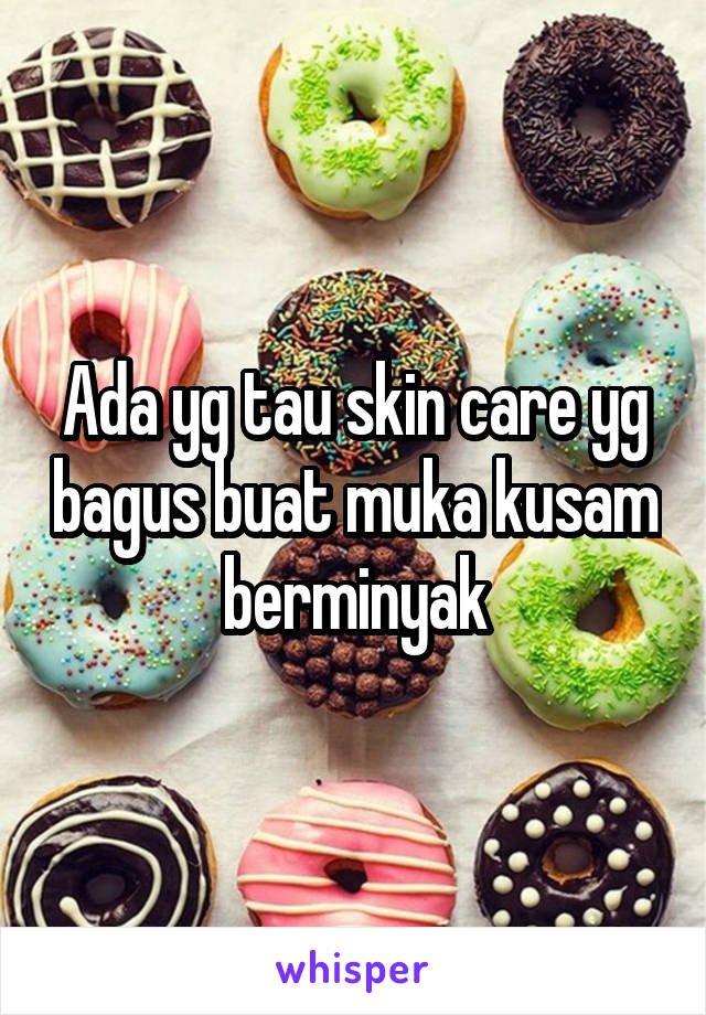 Ada yg tau skin care yg bagus buat muka kusam berminyak