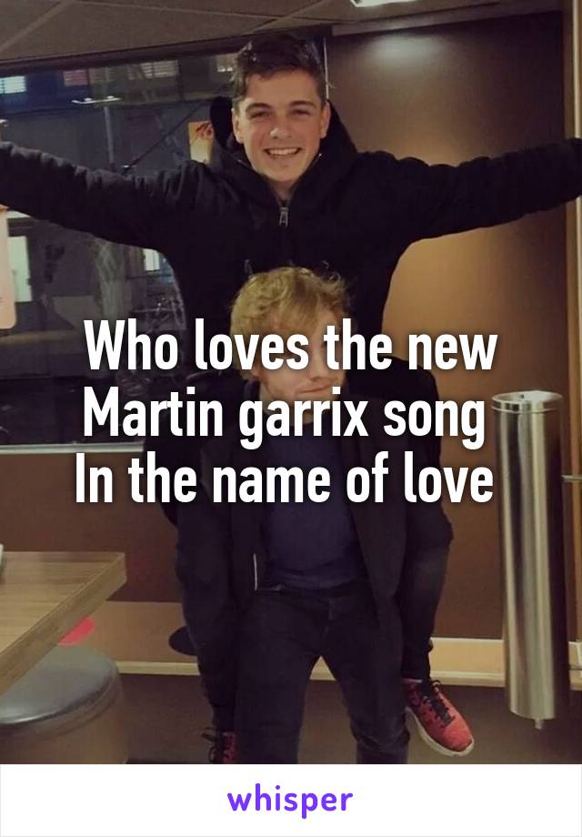 Who loves the new Martin garrix song 
In the name of love 