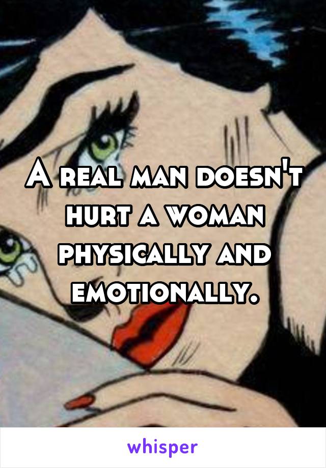 A real man doesn't hurt a woman physically and emotionally.