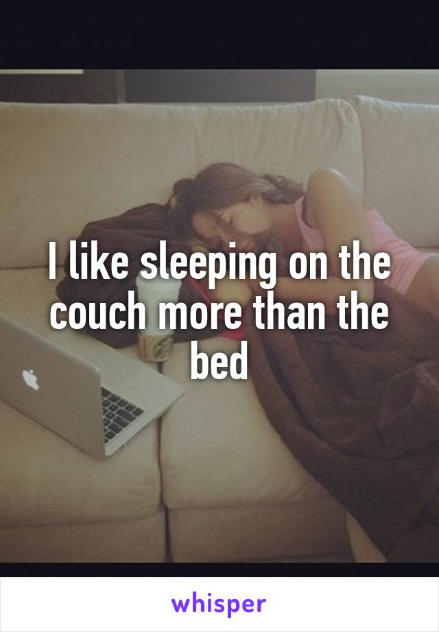 I like sleeping on the couch more than the bed