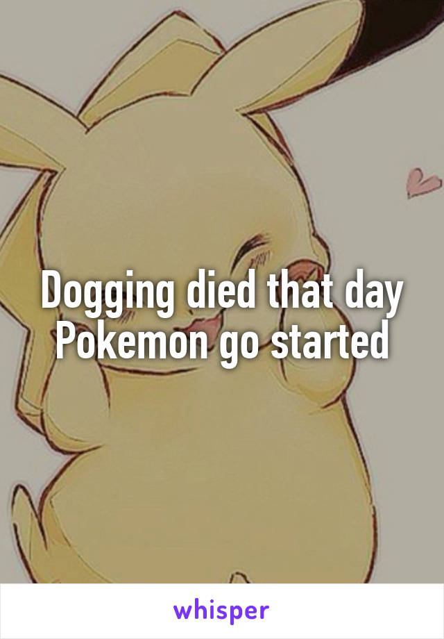 Dogging died that day Pokemon go started